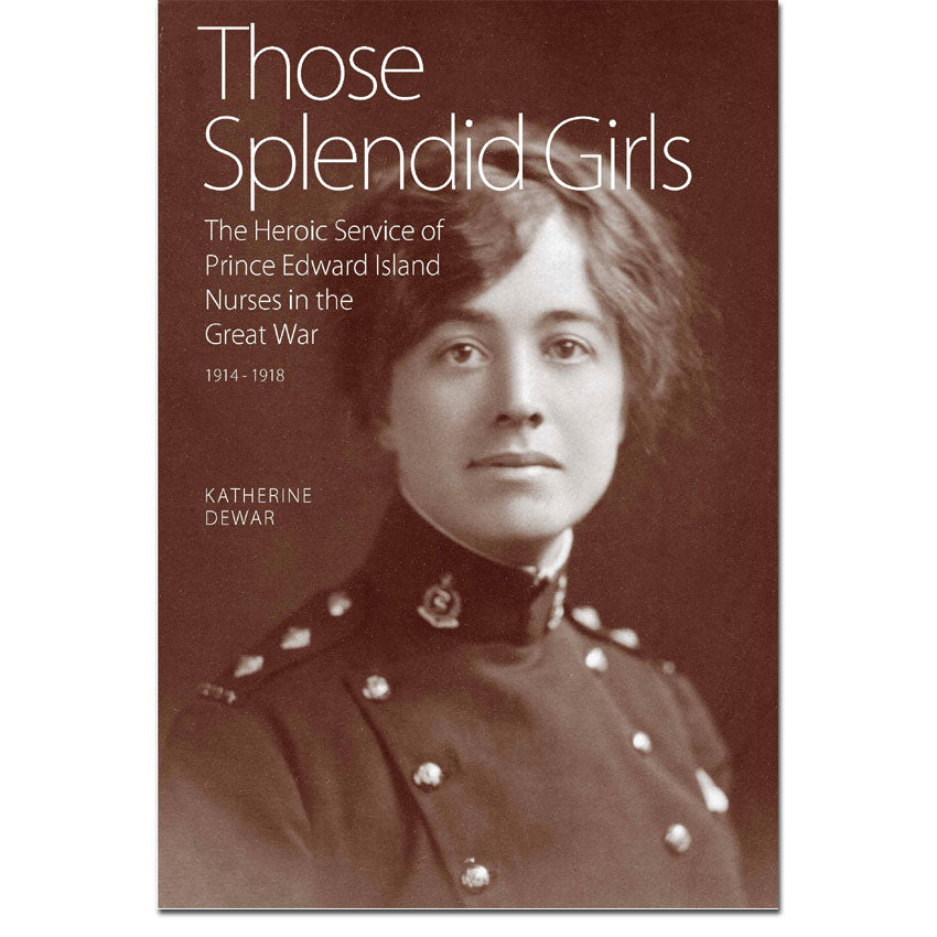 Those Splendid Girls, The Heroic Service of Prince Edward Island Nurses in the Great War