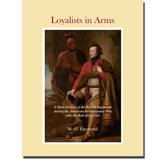 Loyalists in Arms 1775 - 1783, A Short History of the British Regiments during the American Revolutionary War, with the Roll of Officers