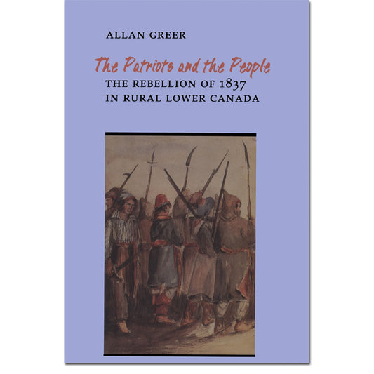 The Patriots and the People , The Rebellion of 1837 in Rural Lower Canada [Quebec]